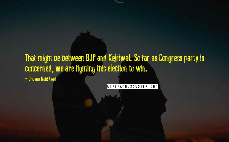 Ghulam Nabi Azad Quotes: That might be between BJP and Kejriwal. So far as Congress party is concerned, we are fighting this election to win.