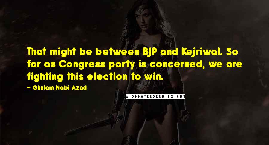 Ghulam Nabi Azad Quotes: That might be between BJP and Kejriwal. So far as Congress party is concerned, we are fighting this election to win.