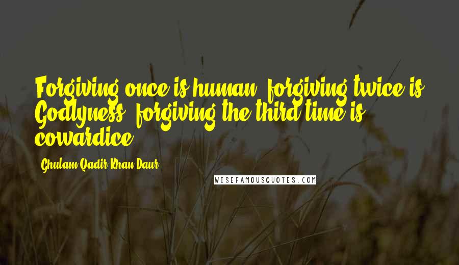 Ghulam Qadir Khan Daur Quotes: Forgiving once is human, forgiving twice is Godlyness, forgiving the third time is cowardice.