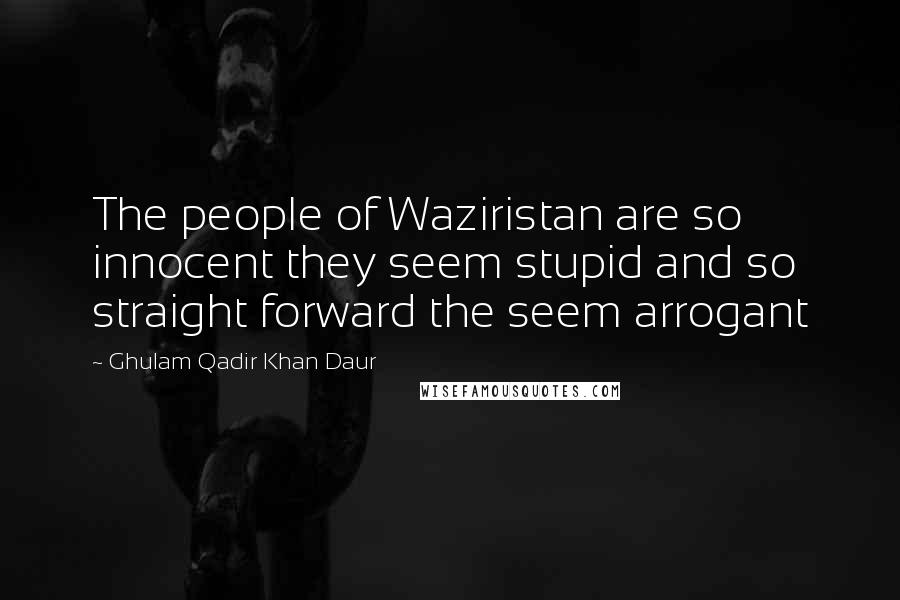 Ghulam Qadir Khan Daur Quotes: The people of Waziristan are so innocent they seem stupid and so straight forward the seem arrogant