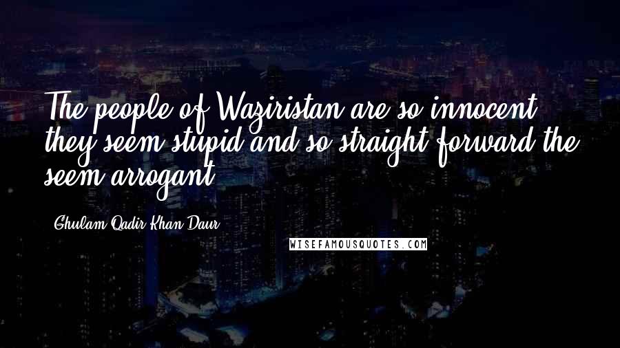 Ghulam Qadir Khan Daur Quotes: The people of Waziristan are so innocent they seem stupid and so straight forward the seem arrogant