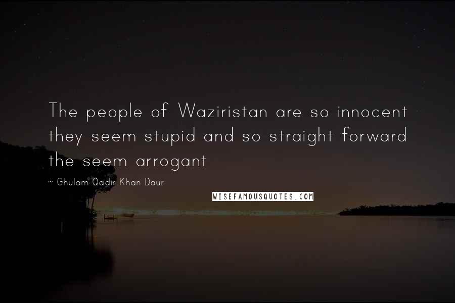 Ghulam Qadir Khan Daur Quotes: The people of Waziristan are so innocent they seem stupid and so straight forward the seem arrogant