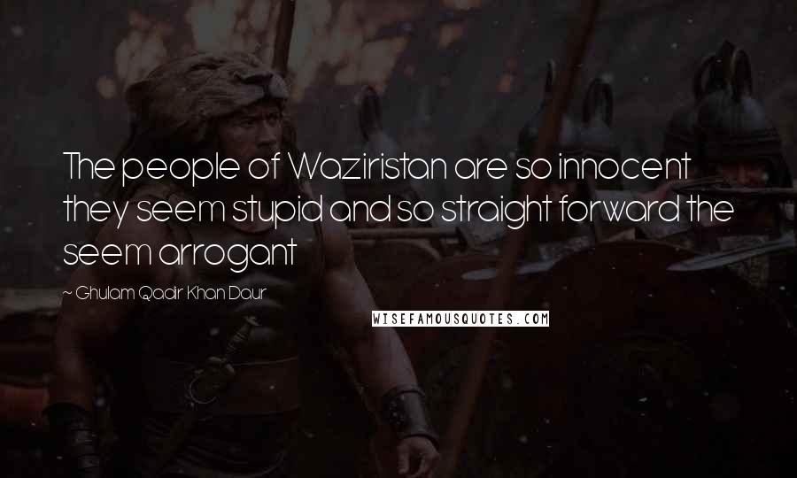 Ghulam Qadir Khan Daur Quotes: The people of Waziristan are so innocent they seem stupid and so straight forward the seem arrogant