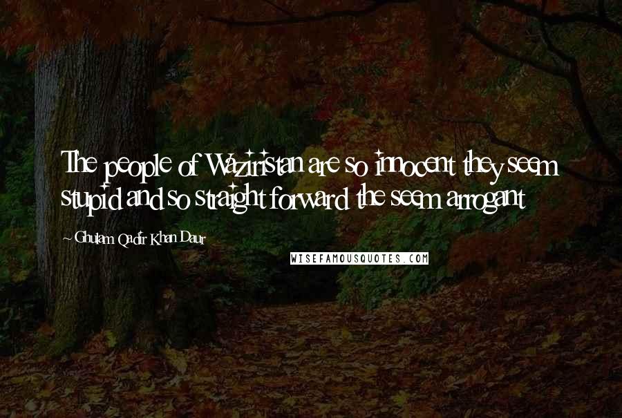 Ghulam Qadir Khan Daur Quotes: The people of Waziristan are so innocent they seem stupid and so straight forward the seem arrogant