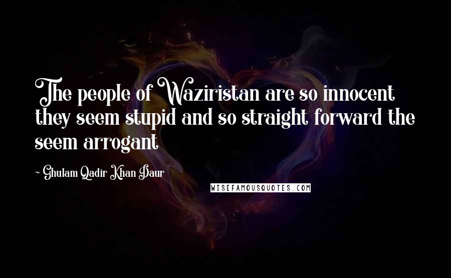 Ghulam Qadir Khan Daur Quotes: The people of Waziristan are so innocent they seem stupid and so straight forward the seem arrogant