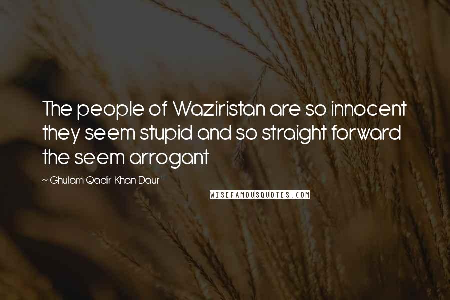 Ghulam Qadir Khan Daur Quotes: The people of Waziristan are so innocent they seem stupid and so straight forward the seem arrogant