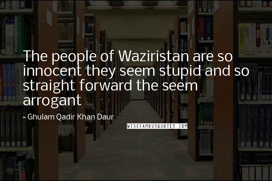 Ghulam Qadir Khan Daur Quotes: The people of Waziristan are so innocent they seem stupid and so straight forward the seem arrogant