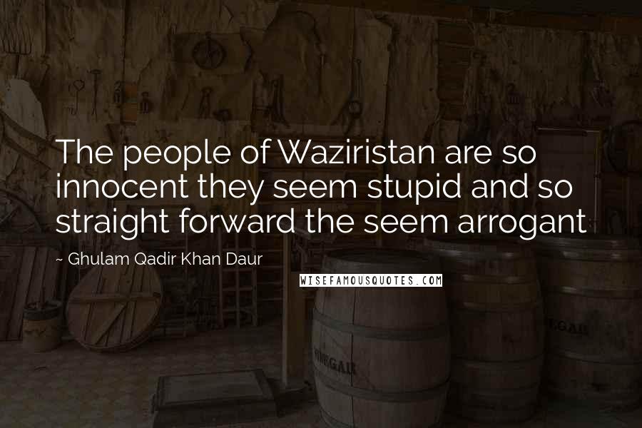 Ghulam Qadir Khan Daur Quotes: The people of Waziristan are so innocent they seem stupid and so straight forward the seem arrogant