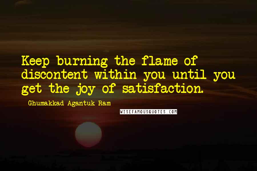 Ghumakkad Agantuk Ram Quotes: Keep burning the flame of discontent within you until you get the joy of satisfaction.