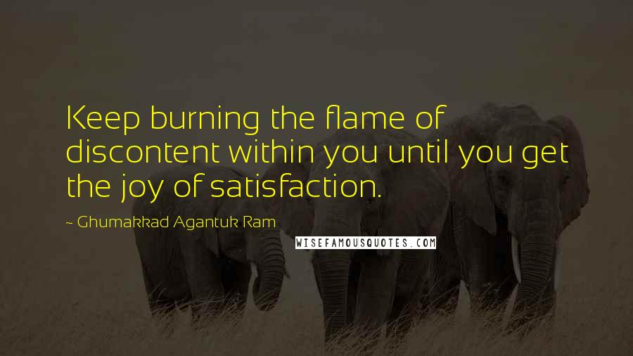 Ghumakkad Agantuk Ram Quotes: Keep burning the flame of discontent within you until you get the joy of satisfaction.