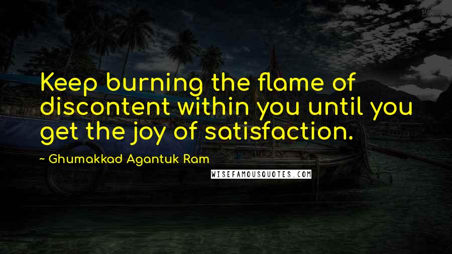 Ghumakkad Agantuk Ram Quotes: Keep burning the flame of discontent within you until you get the joy of satisfaction.