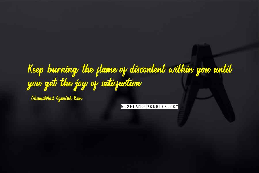 Ghumakkad Agantuk Ram Quotes: Keep burning the flame of discontent within you until you get the joy of satisfaction.