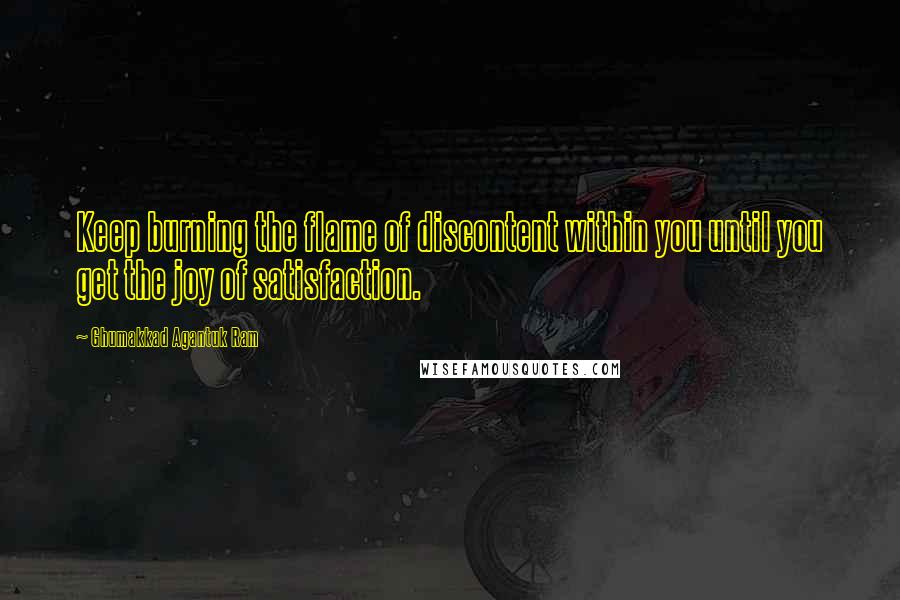 Ghumakkad Agantuk Ram Quotes: Keep burning the flame of discontent within you until you get the joy of satisfaction.