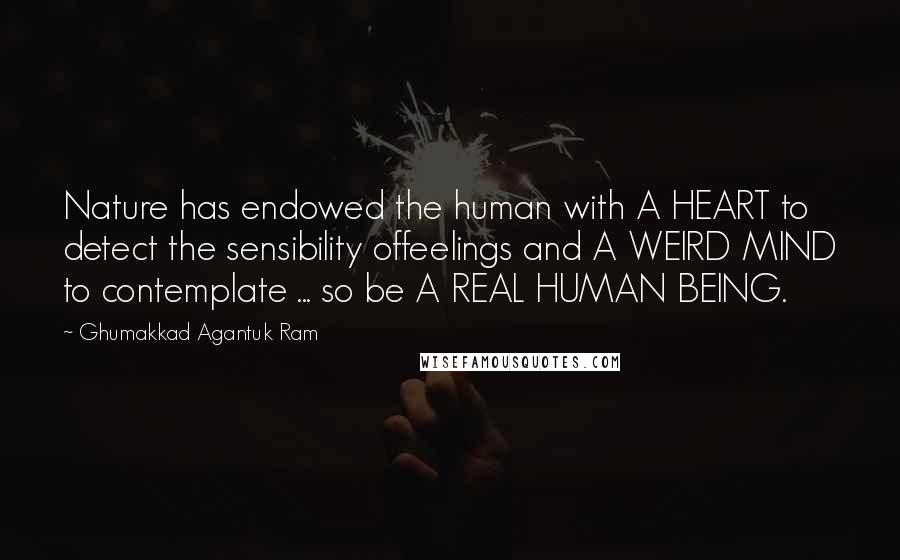 Ghumakkad Agantuk Ram Quotes: Nature has endowed the human with A HEART to detect the sensibility offeelings and A WEIRD MIND to contemplate ... so be A REAL HUMAN BEING.