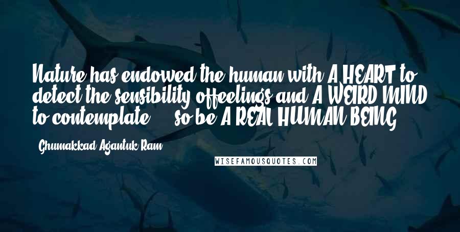 Ghumakkad Agantuk Ram Quotes: Nature has endowed the human with A HEART to detect the sensibility offeelings and A WEIRD MIND to contemplate ... so be A REAL HUMAN BEING.