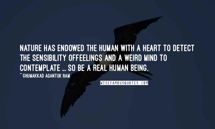 Ghumakkad Agantuk Ram Quotes: Nature has endowed the human with A HEART to detect the sensibility offeelings and A WEIRD MIND to contemplate ... so be A REAL HUMAN BEING.