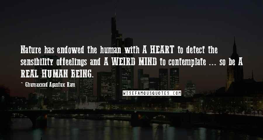Ghumakkad Agantuk Ram Quotes: Nature has endowed the human with A HEART to detect the sensibility offeelings and A WEIRD MIND to contemplate ... so be A REAL HUMAN BEING.