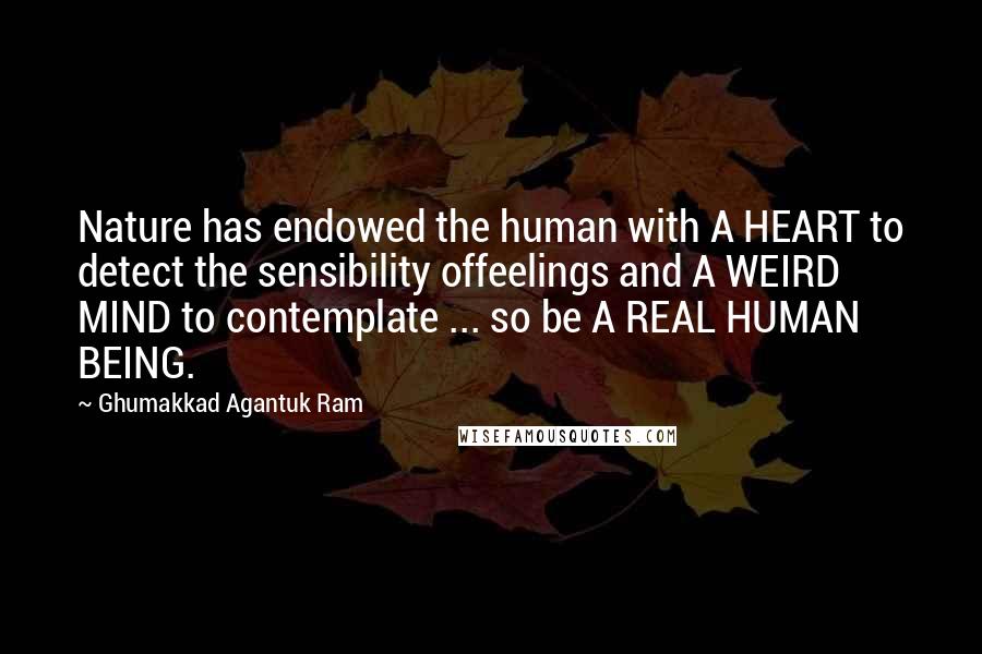 Ghumakkad Agantuk Ram Quotes: Nature has endowed the human with A HEART to detect the sensibility offeelings and A WEIRD MIND to contemplate ... so be A REAL HUMAN BEING.