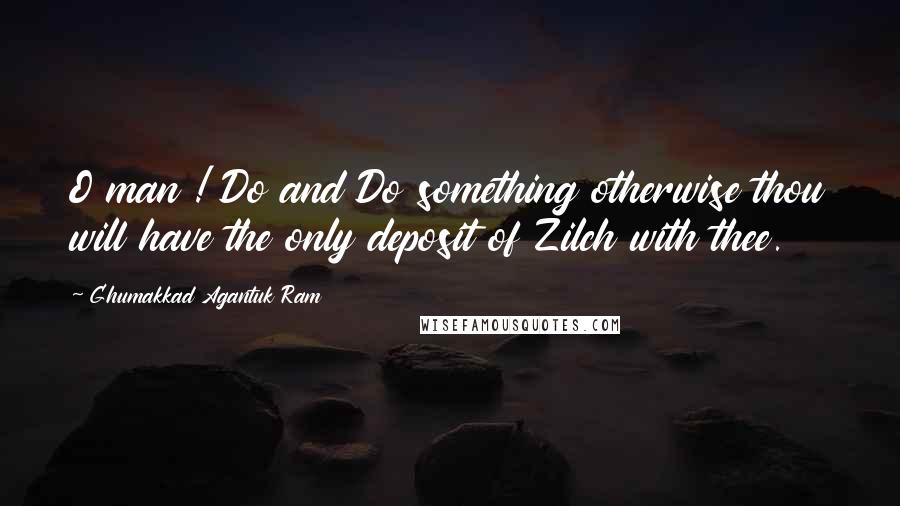 Ghumakkad Agantuk Ram Quotes: O man ! Do and Do something otherwise thou will have the only deposit of Zilch with thee.