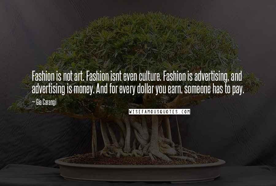 Gia Carangi Quotes: Fashion is not art. Fashion isnt even culture. Fashion is advertising, and advertising is money. And for every dollar you earn, someone has to pay.