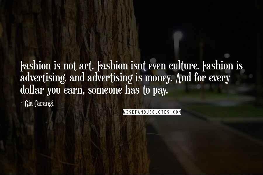 Gia Carangi Quotes: Fashion is not art. Fashion isnt even culture. Fashion is advertising, and advertising is money. And for every dollar you earn, someone has to pay.