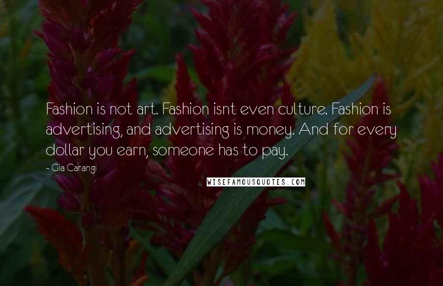Gia Carangi Quotes: Fashion is not art. Fashion isnt even culture. Fashion is advertising, and advertising is money. And for every dollar you earn, someone has to pay.