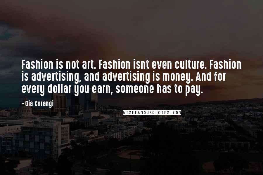 Gia Carangi Quotes: Fashion is not art. Fashion isnt even culture. Fashion is advertising, and advertising is money. And for every dollar you earn, someone has to pay.
