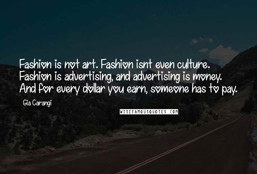 Gia Carangi Quotes: Fashion is not art. Fashion isnt even culture. Fashion is advertising, and advertising is money. And for every dollar you earn, someone has to pay.