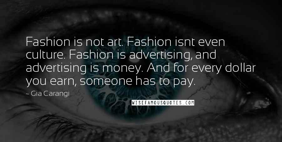 Gia Carangi Quotes: Fashion is not art. Fashion isnt even culture. Fashion is advertising, and advertising is money. And for every dollar you earn, someone has to pay.