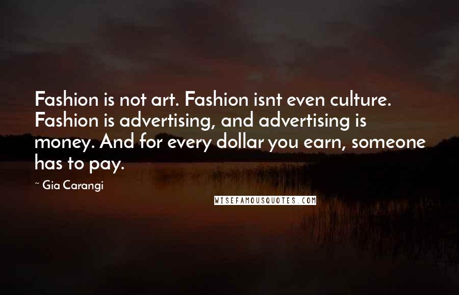 Gia Carangi Quotes: Fashion is not art. Fashion isnt even culture. Fashion is advertising, and advertising is money. And for every dollar you earn, someone has to pay.