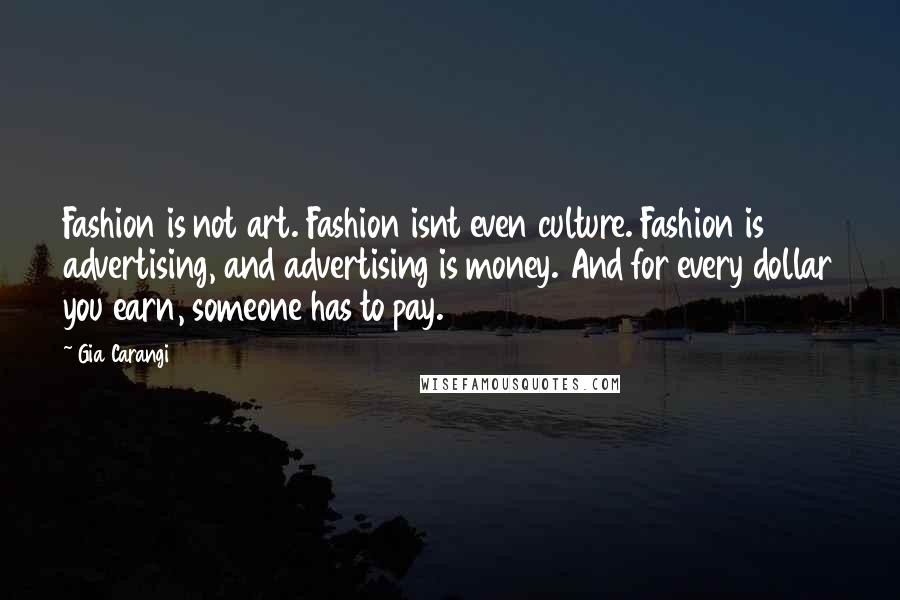 Gia Carangi Quotes: Fashion is not art. Fashion isnt even culture. Fashion is advertising, and advertising is money. And for every dollar you earn, someone has to pay.