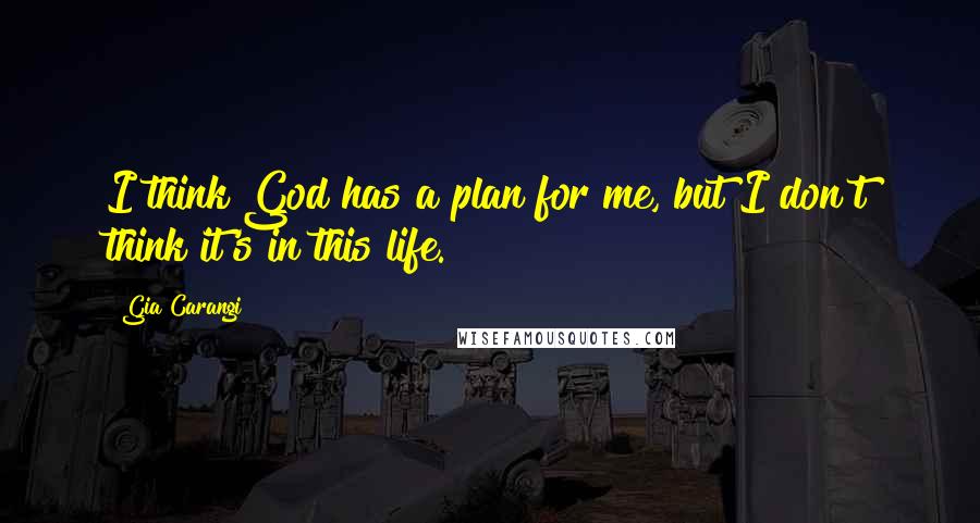 Gia Carangi Quotes: I think God has a plan for me, but I don't think it's in this life.
