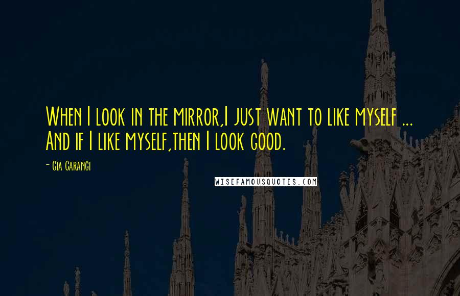 Gia Carangi Quotes: When I look in the mirror,I just want to like myself ... And if I like myself,then I look good.