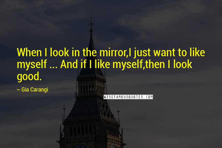 Gia Carangi Quotes: When I look in the mirror,I just want to like myself ... And if I like myself,then I look good.