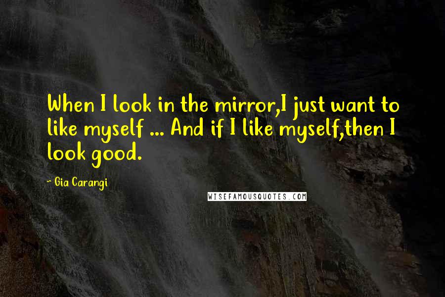 Gia Carangi Quotes: When I look in the mirror,I just want to like myself ... And if I like myself,then I look good.