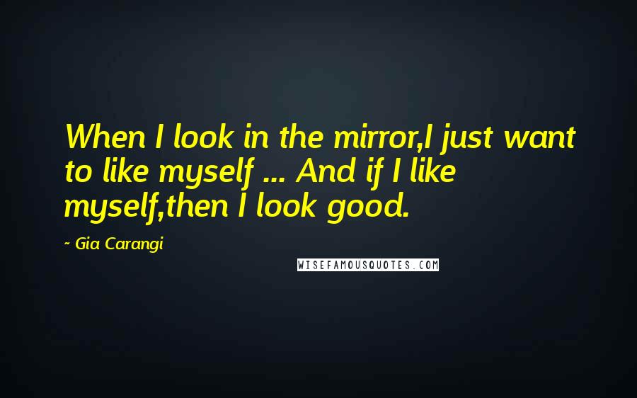 Gia Carangi Quotes: When I look in the mirror,I just want to like myself ... And if I like myself,then I look good.