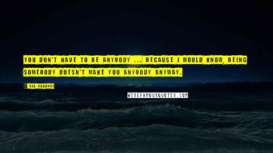 Gia Carangi Quotes: You don't have to be anybody ... because I would know, being somebody doesn't make you anybody anyway.
