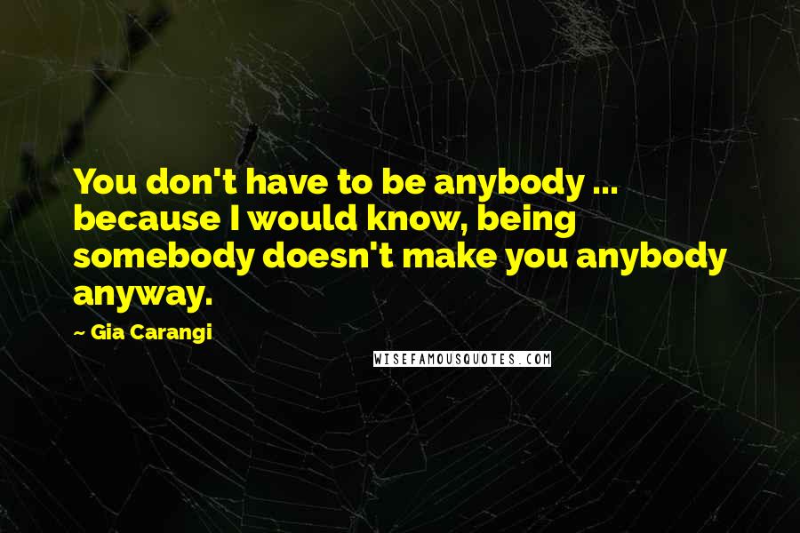 Gia Carangi Quotes: You don't have to be anybody ... because I would know, being somebody doesn't make you anybody anyway.