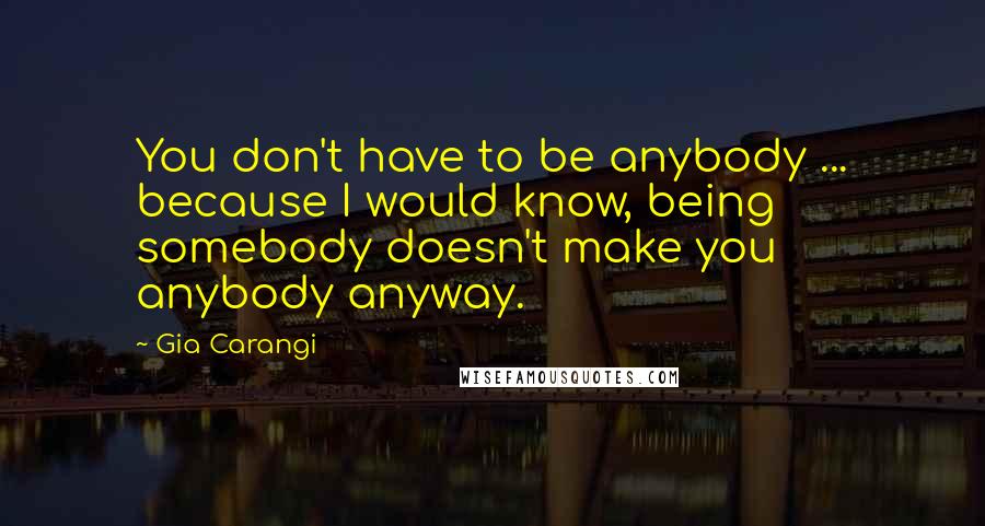 Gia Carangi Quotes: You don't have to be anybody ... because I would know, being somebody doesn't make you anybody anyway.