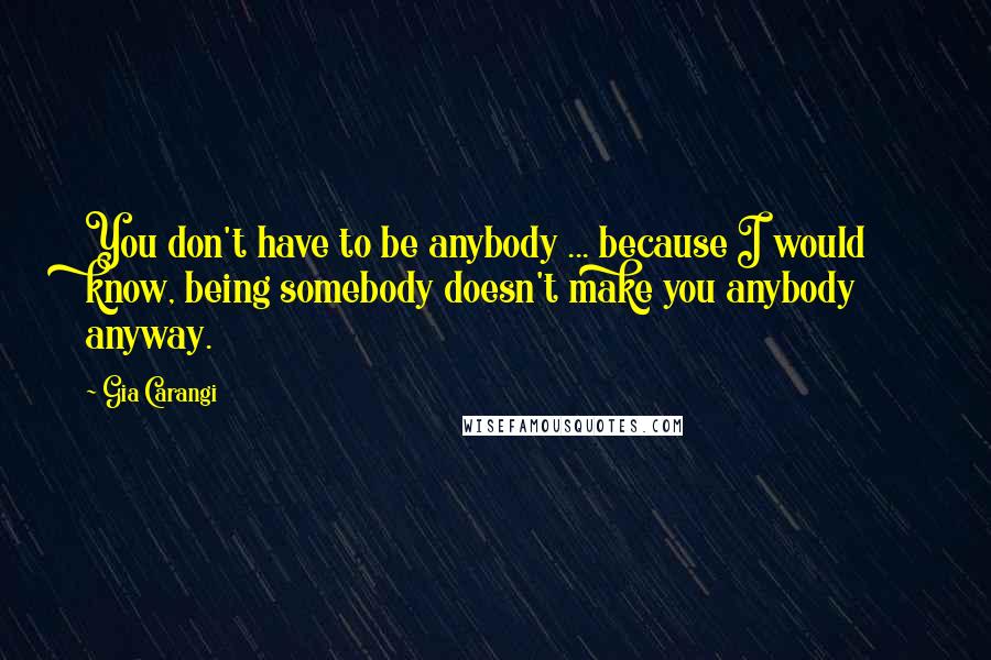 Gia Carangi Quotes: You don't have to be anybody ... because I would know, being somebody doesn't make you anybody anyway.