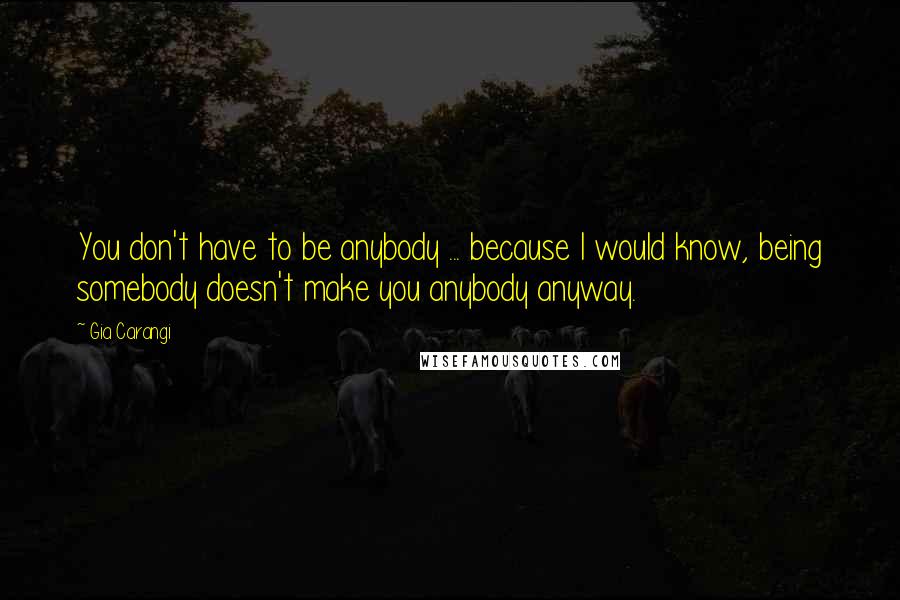 Gia Carangi Quotes: You don't have to be anybody ... because I would know, being somebody doesn't make you anybody anyway.