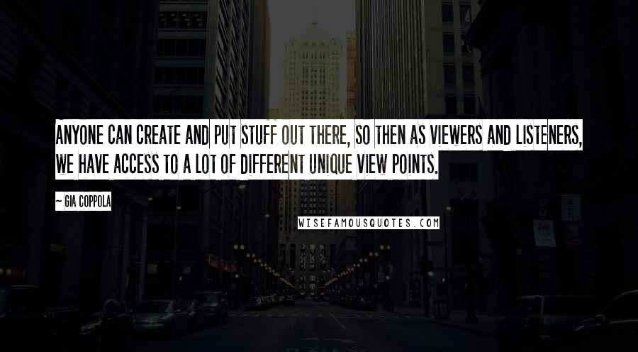Gia Coppola Quotes: Anyone can create and put stuff out there, so then as viewers and listeners, we have access to a lot of different unique view points.