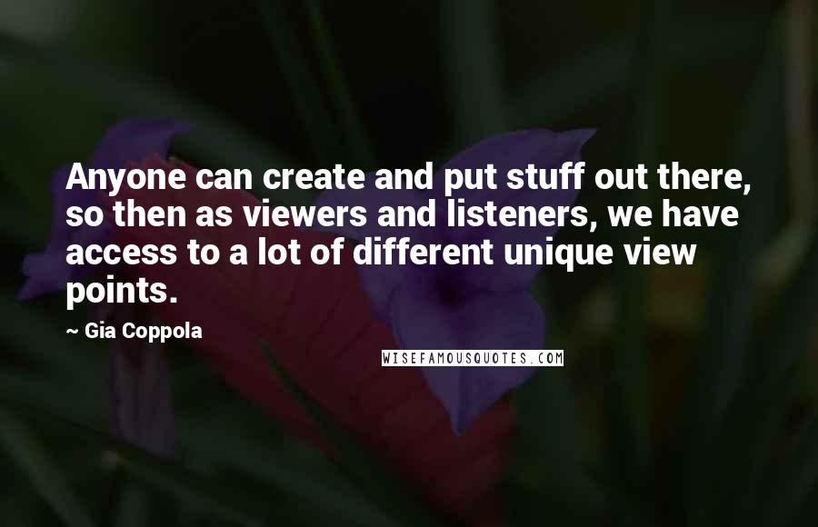 Gia Coppola Quotes: Anyone can create and put stuff out there, so then as viewers and listeners, we have access to a lot of different unique view points.