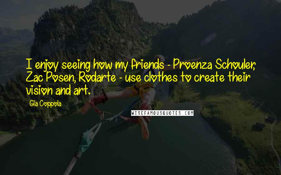 Gia Coppola Quotes: I enjoy seeing how my friends - Proenza Schouler, Zac Posen, Rodarte - use clothes to create their vision and art.