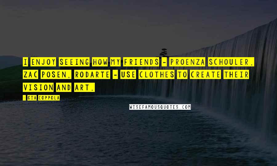 Gia Coppola Quotes: I enjoy seeing how my friends - Proenza Schouler, Zac Posen, Rodarte - use clothes to create their vision and art.