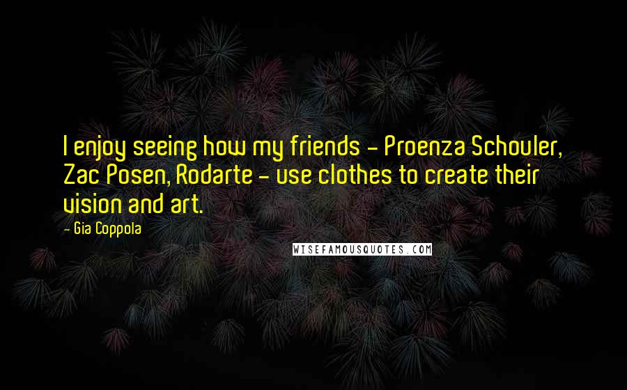 Gia Coppola Quotes: I enjoy seeing how my friends - Proenza Schouler, Zac Posen, Rodarte - use clothes to create their vision and art.