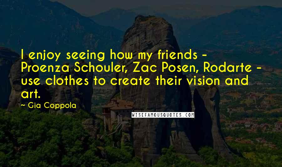 Gia Coppola Quotes: I enjoy seeing how my friends - Proenza Schouler, Zac Posen, Rodarte - use clothes to create their vision and art.