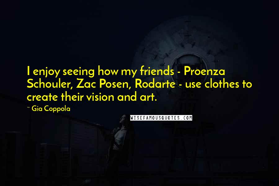 Gia Coppola Quotes: I enjoy seeing how my friends - Proenza Schouler, Zac Posen, Rodarte - use clothes to create their vision and art.