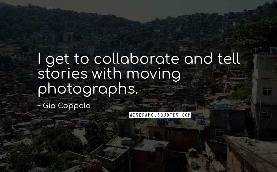 Gia Coppola Quotes: I get to collaborate and tell stories with moving photographs.