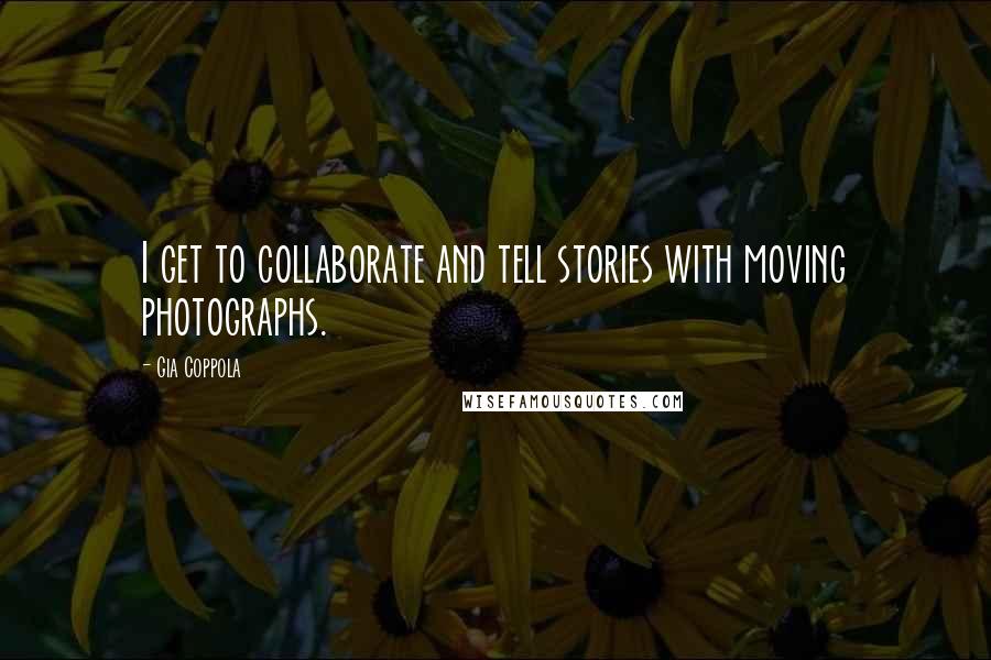 Gia Coppola Quotes: I get to collaborate and tell stories with moving photographs.